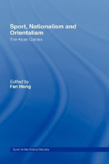 Sport, Nationalism and Orientalism: The Asian Games (Sport in the Global Society) - Fan Hong