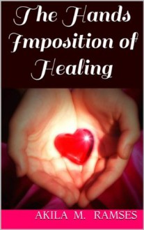 The Hands Imposition of Healing - Akila M. Ramses