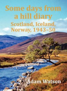 Some Days from a Hill Diary: Scotland, Iceland, Norway, 1943-50 - Adam Watson