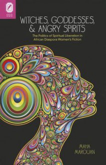 Witches, Goddesses, and Angry Spirits: The Politics of Spiritual Liberation in African Diaspora Women's Fiction - Maha Marouan