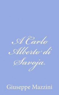 A Carlo Alberto Di Savoja - Giuseppe Mazzini