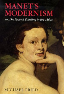 Manet's Modernism: or, The Face of Painting in the 1860s - Michael Fried, Dennis Anderson