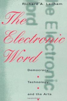 The Electronic Word: Democracy, Technology, and the Arts - Richard A. Lanham