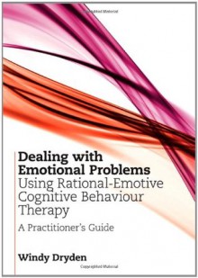 Dealing with Emotional Problems Using Rational-Emotive Cognitive Behaviour Therapy: A Practitioner's Guide - Windy Dryden