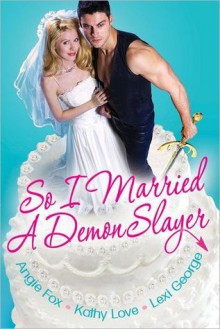 So I Married A Demon Slayer (Includes: Demon Hunting #1.5) - Angie Fox, Kathy Love, Lexi George