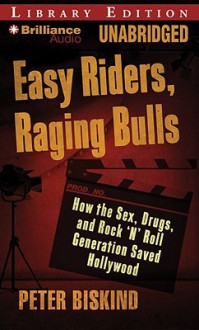 Easy Riders, Raging Bulls: How The Sex Drugs And Rock 'N' Roll Generation Saved Hollywood - Peter Biskind