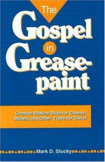 The Gospel in Greasepaint: Creative Biblical Skits for Clowns, Mimes, and Other Fools for Christ - Mark D. Stucky, Stucky