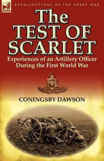 The Test of Scarlet: Experiences of an Artillery Officer During the First World War - Coningsby Dawson