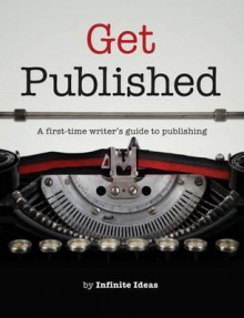 Get Published: A First Time Writer's Guide To Publishing - Infinite Ideas