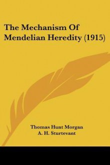 The Mechanism of Mendelian Heredity (1915) - Thomas Hunt Morgan, A.H. Sturtevant