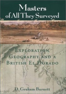 Masters of All They Surveyed: Exploration, Geography, and a British El Dorado - D. Graham Burnett