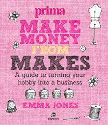 Make Money from Makes: A Guide to Turning Your Hobby Into a Business - Emma Jones