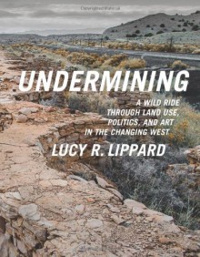 Undermining: A Wild Ride in Words and Images through Land Use Politics in the Changing West - Lucy R. Lippard