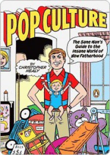 Pop Culture: The Sane Man's Guide to the Insane World of New Fatherhood - Chris Healy