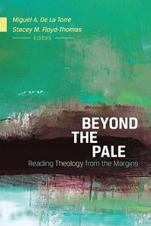 Beyond the Pale: Reading Theology from the Margins - Miguel A. De La Torre, Stacey M. Floyd-Thomas, Angela D. Sims