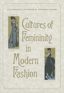 Cultures of Femininity in Modern Fashion - Ilya Parkins, Elizabeth M. Sheehan, Rita Felski