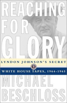 Reaching for Glory: Lyndon Johnson's Secret White House Tapes 1964-65 - Lyndon B. Johnson, Michael R. Beschloss