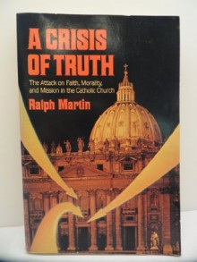 A Crisis of Truth: The Attack on Faith, Morality and Mission in the Catholic Church - Ralph Martin