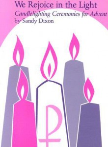 We Rejoice in the Light: Candlelighting Ceremonies for Advent - Sandy Dixon