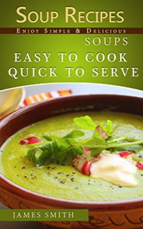 Soup recipes: Top Rated, Delicious And Tasty Soup Recipes: Easy To Cook and Quick To Serve - James Smith