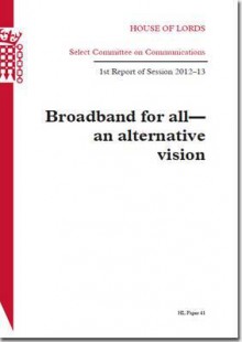 Broadband for All - An Alternative Vision: House of Lords Paper 41 Session 2012-13 - The Stationery Office