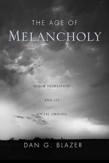 The Age of Melancholy: "Major Depression" and Its Social Origin - Dan G. Blazer