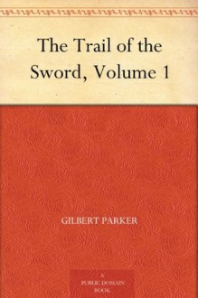 The Trail of the Sword, Volume 1 - Gilbert Parker