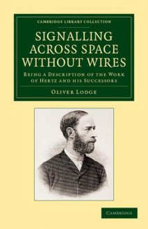 Signalling Across Space Without Wires: Being a Description of the Work of Hertz and His Successors - Oliver Lodge, Oliver Lodge