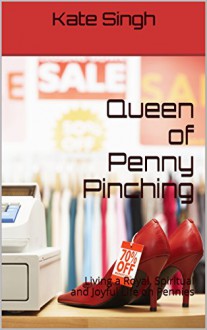 Queen of Penny Pinching: Living a Royal, Spiritual and Joyful LIfe on Pennies - Kate Singh