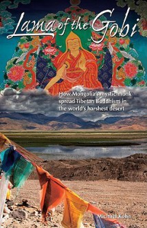 Lama of the Gobi: How Mongolia's Mystic Monk Spread Tibetan Buddhism in the World's Harshest Desert - Michael Kohn