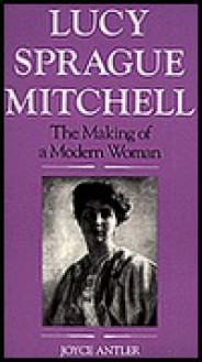 Lucy Sprague Mitchell: The Making Of A Modern Woman - Joyce Antler