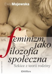 Feminizm jako filozofia społeczna : szkice z teorii rodziny - Ewa Majewska