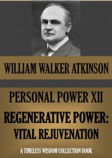 PERSONAL POWER XII. REGENERATIVE POWER: Vital Rejuvenation (Timeless Wisdom Collection) - William Walker Atkinson, Edward E. Beals