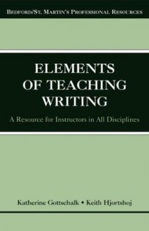 The Elements of Teaching Writing: A Resource for Instructors in All Disciplines (Bedford/St. Martin's Professional Resources) - Katherine Gottschalk, Keith Hjortshoj