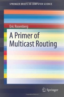 A Primer of Multicast Routing (SpringerBriefs in Computer Science) - Eric Rosenberg