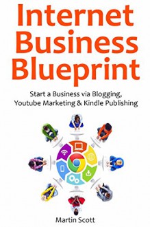 Internet Business Blueprint: Start a Business via Blogging, Youtube Marketing & Kindle Publishing (3 in 1 bundle) - Martin Scott