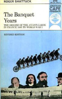 The Banquet Years: The Origins of the Avant-Garde in France, 1885 to World War I - Roger Shattuck