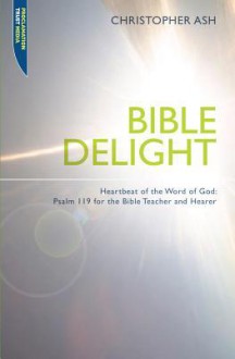 Bible Delight: Heartbeat of the Word of God: Psalm 119 for the Bible Teacher and Hearer - Christopher Ash