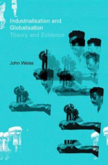 Industrialization and Globalization: Theory and Evidence from Developing Countries - John Weiss