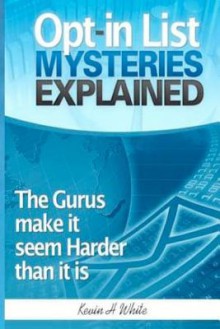 Opt-In List Mysteries Explained: The Gurus Make It Seem Harder Than It Is. - Kevin H. White