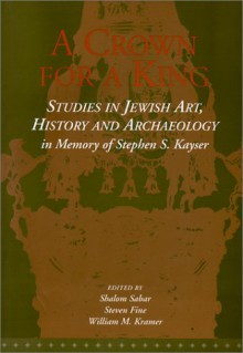 A Crown for a King: Studies in Jewish Art, History, and Archaeology in Memory of Stephen S. Kayser - Shalom Sabar, Steven Fine