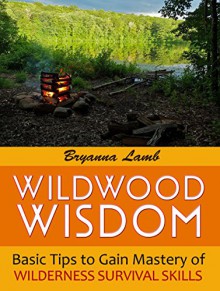 Wildwood Wisdom: Basic Tips to Gain Mastery of Wilderness Survival Skills (Wildwood wisdom, Wildwood, Wildernes survival) - Bryanna Lamb