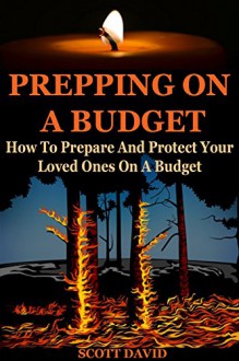 Prepping On A Budget: How To Prepare And Protect Your Loved Ones On A Budget (Prepping On A Budget, Prepping For Beginners, Prepping 101, Prepper Survival, Prepper For Beginners, Prepper, Prepping) - Scott David