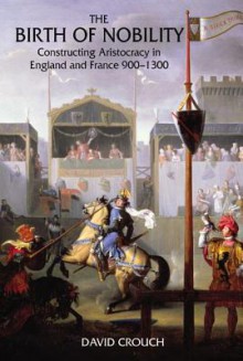 The Birth of Nobility: Constructing Aristocracy in England and France, 900-1300 - David Crouch