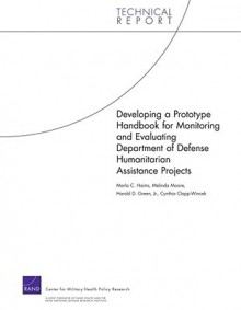 Developing a Prototype Handbook for Monitoring and Evaluating Department of Defense Humanitarian Assistance Projects - Marla C. Haims, Melinda Moore, Harold D. Green Jr.