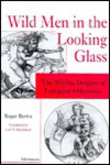 Wild Men in the Looking-Glass: The Mythic Origins of European Otherness - Roger Bartra, Carl Berrisford