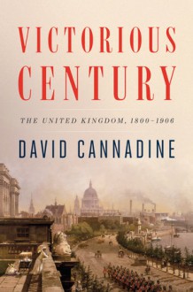 Victorious Century: The United Kingdom, 1800-1906 - David Cannadine