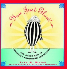 YOU JUST GLOW! AND OTHER LIES OF PREGNANCY, CHILDBIRTH, AND BEYOND - Lisa Weiss