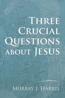 Three Crucial Questions about Jesus: - Murray Harris