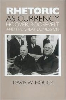 Rhetoric as Currency: Hoover, Roosevelt, and the Great Depression - Davis W. Houck